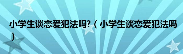 小学生谈恋爱犯法吗?（小学生谈恋爱犯法吗）