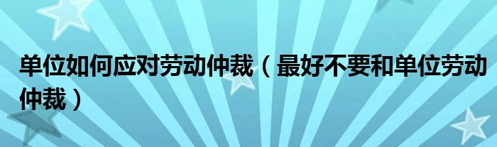 单位如何应对劳动仲裁（最好不要和单位劳动仲裁）