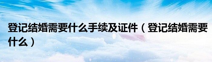 登记结婚需要什么手续及证件（登记结婚需要什么）