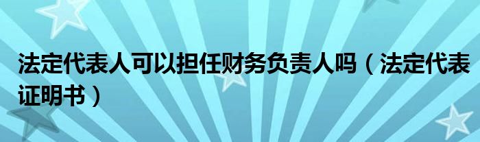 法定代表人可以担任财务负责人吗（法定代表证明书）