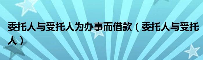 委托人与受托人为办事而借款（委托人与受托人）