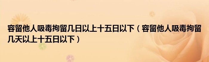 容留他人吸毒拘留几日以上十五日以下（容留他人吸毒拘留几天以上十五日以下）