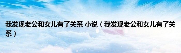 我发现老公和女儿有了关系 小说（我发现老公和女儿有了关系）