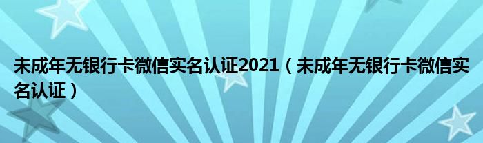 未成年无银行卡微信实名认证2021（未成年无银行卡微信实名认证）