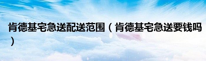 肯德基宅急送配送范围（肯德基宅急送要钱吗）