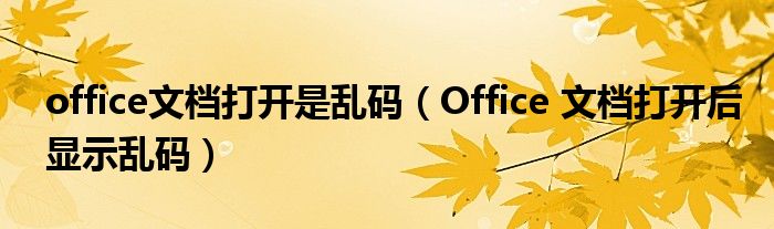 office文档打开是乱码（Office 文档打开后显示乱码）