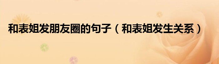 和表姐发朋友圈的句子（和表姐发生关系）