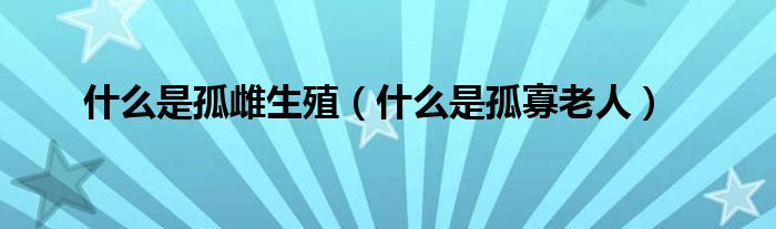 什么是孤雌生殖（什么是孤寡老人）