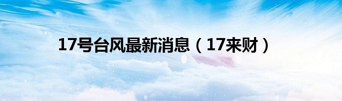 17号台风最新消息（17来财）