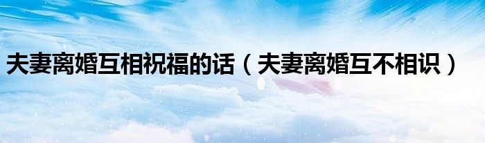 夫妻离婚互相祝福的话（夫妻离婚互不相识）