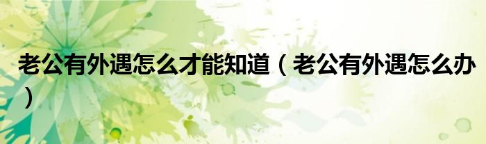老公有外遇怎么才能知道（老公有外遇怎么办）