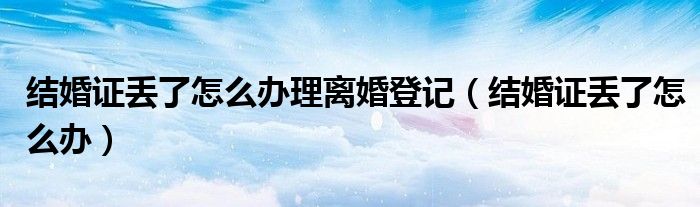 结婚证丢了怎么办理离婚登记（结婚证丢了怎么办）