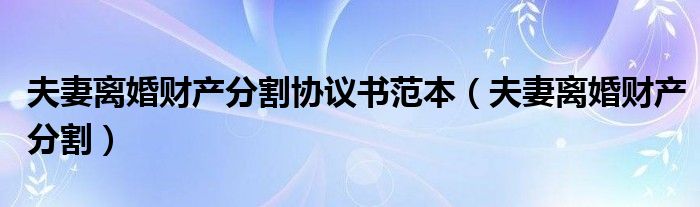 夫妻离婚财产分割协议书范本（夫妻离婚财产分割）