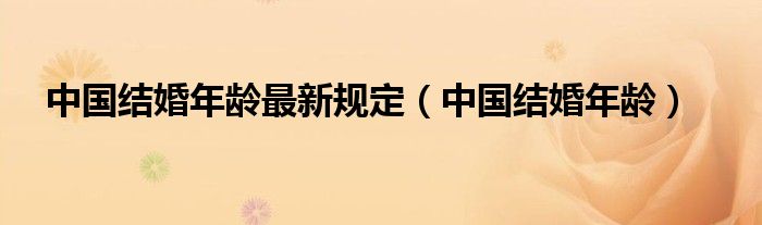 中国结婚年龄最新规定（中国结婚年龄）