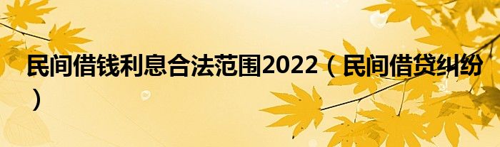 民间借钱利息合法范围2022（民间借贷纠纷）