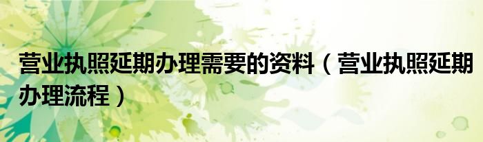 营业执照延期办理需要的资料（营业执照延期办理流程）