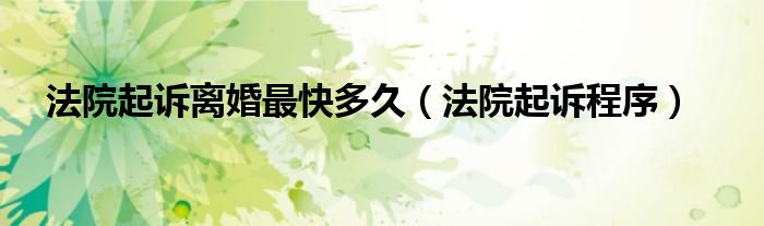 法院起诉离婚最快多久（法院起诉程序）