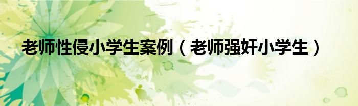 老师性侵小学生案例（老师强奸小学生）