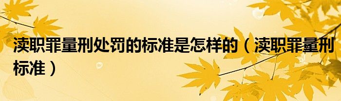 渎职罪量刑处罚的标准是怎样的（渎职罪量刑标准）