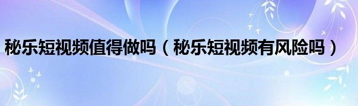 秘乐短视频值得做吗（秘乐短视频有风险吗）