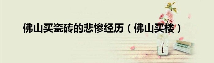 佛山买瓷砖的悲惨经历（佛山买楼）