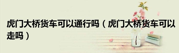 虎门大桥货车可以通行吗（虎门大桥货车可以走吗）