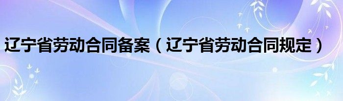 辽宁省劳动合同备案（辽宁省劳动合同规定）