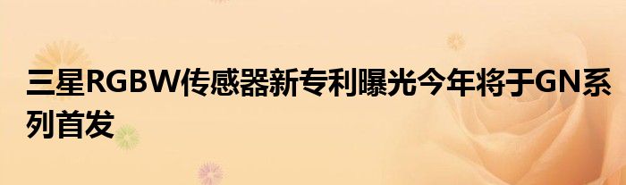 三星RGBW传感器新专利曝光今年将于GN系列首发