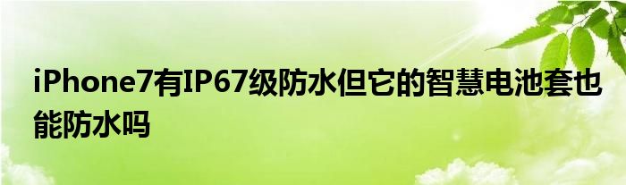 iPhone7有IP67级防水但它的智慧电池套也能防水吗