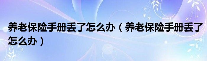 养老保险手册丢了怎么办（养老保险手册丢了怎么办）