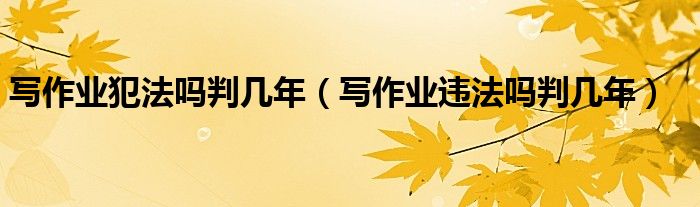 写作业犯法吗判几年（写作业违法吗判几年）