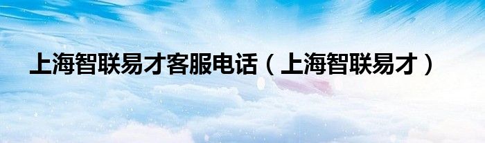 上海智联易才客服电话（上海智联易才）