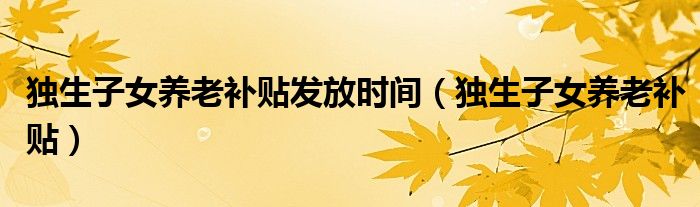 独生子女养老补贴发放时间（独生子女养老补贴）