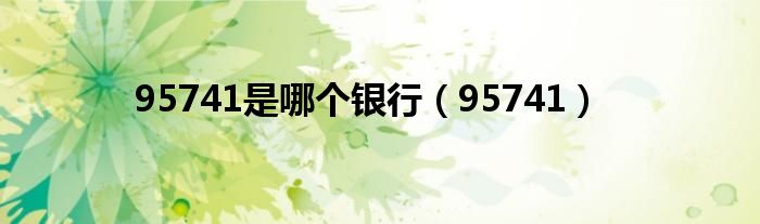 95741是哪个银行（95741）