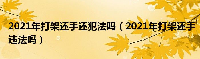 2021年打架还手还犯法吗（2021年打架还手违法吗）