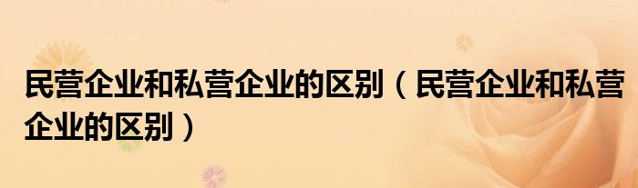 民营企业和私营企业的区别（民营企业和私营企业的区别）