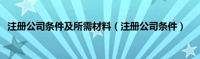 注册公司条件及所需材料（注册公司条件）