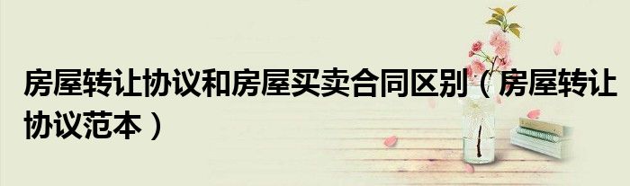 房屋转让协议和房屋买卖合同区别（房屋转让协议范本）