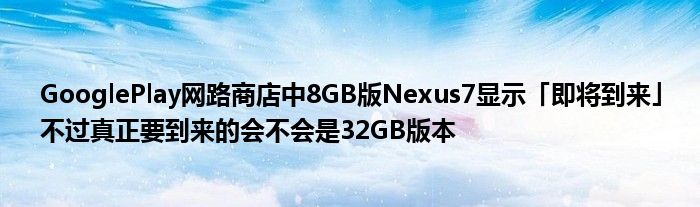 GooglePlay网路商店中8GB版Nexus7显示「即将到来」不过真正要到来的会不会是32GB版本