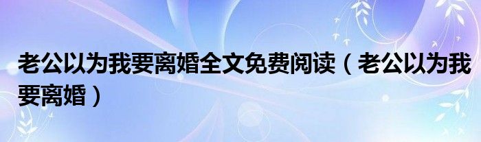 老公以为我要离婚全文免费阅读（老公以为我要离婚）