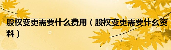 股权变更需要什么费用（股权变更需要什么资料）