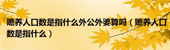 赡养人口数是指什么外公外婆算吗（赡养人口数是指什么）