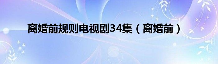 离婚前规则电视剧34集（离婚前）
