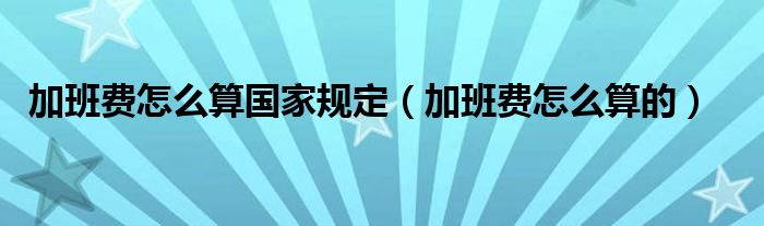 加班费怎么算国家规定（加班费怎么算的）