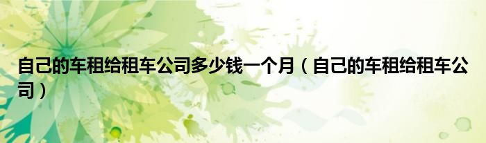 自己的车租给租车公司多少钱一个月（自己的车租给租车公司）