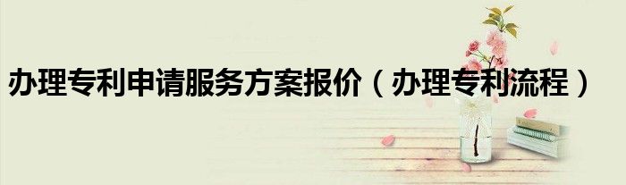 办理专利申请服务方案报价（办理专利流程）
