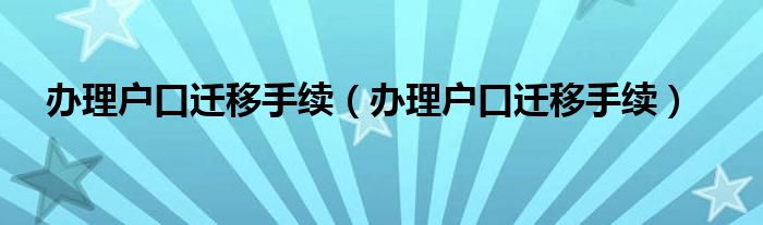 办理户口迁移手续（办理户口迁移手续）
