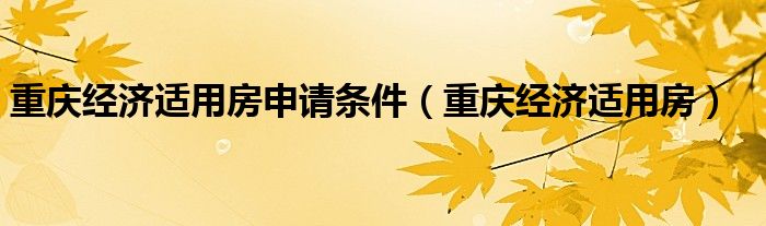 重庆经济适用房申请条件（重庆经济适用房）