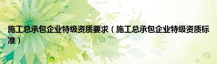 施工总承包企业特级资质要求（施工总承包企业特级资质标准）