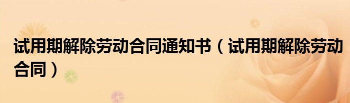 试用期解除劳动合同通知书（试用期解除劳动合同）